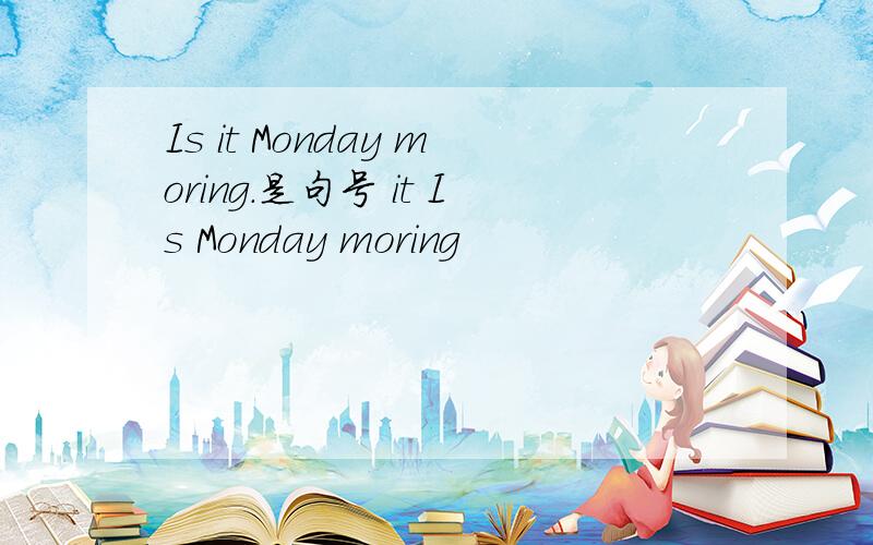 Is it Monday moring.是句号 it Is Monday moring