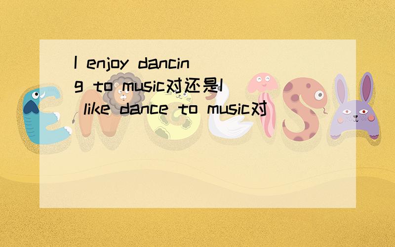 I enjoy dancing to music对还是I like dance to music对