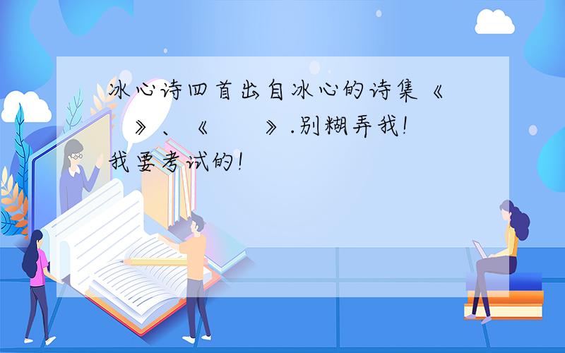 冰心诗四首出自冰心的诗集《　　》、《　　》.别糊弄我!　我要考试的!