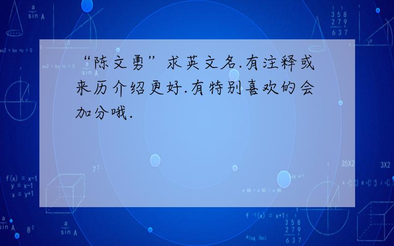 “陈文勇”求英文名.有注释或来历介绍更好.有特别喜欢的会加分哦.