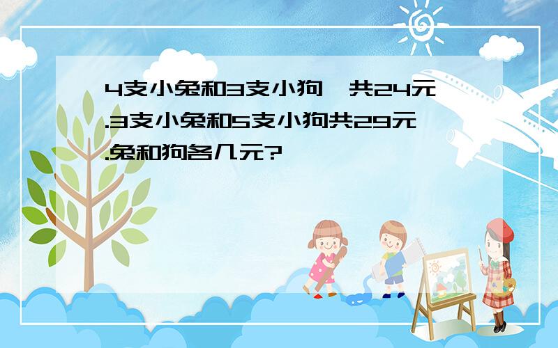 4支小兔和3支小狗,共24元.3支小兔和5支小狗共29元.兔和狗各几元?