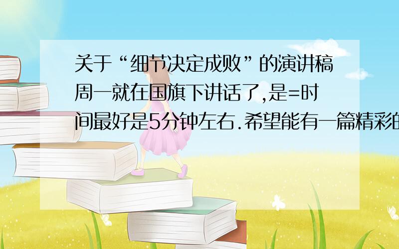 关于“细节决定成败”的演讲稿周一就在国旗下讲话了,是=时间最好是5分钟左右.希望能有一篇精彩的演讲稿,