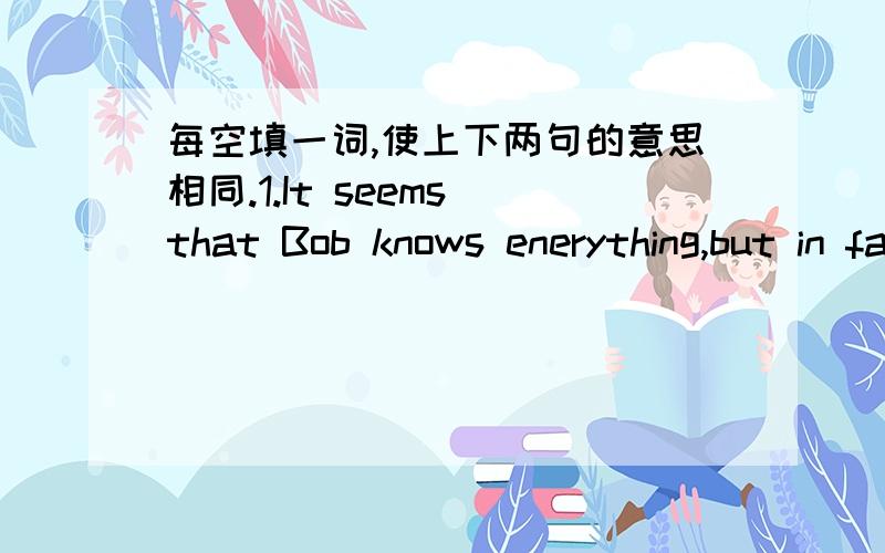 每空填一词,使上下两句的意思相同.1.It seems that Bob knows enerything,but in fact ,he is stupid.It seems ______ _______Bob knew everything,but in fact ,he is stupid.2.Our teacher was not angry.Instead,he seemed quite pleased._____ _____