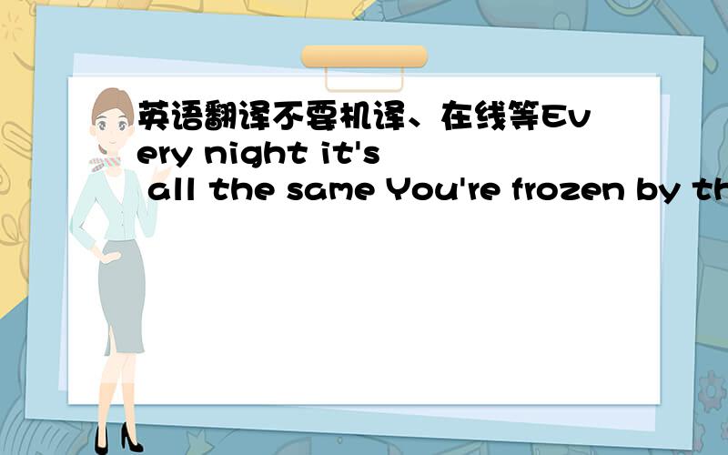 英语翻译不要机译、在线等Every night it's all the same You're frozen by the phone You wait,something's changed You blame yourself every day You'd do it again Every night There's something 'bout love That breaks your heart Whoa oh oh oh It