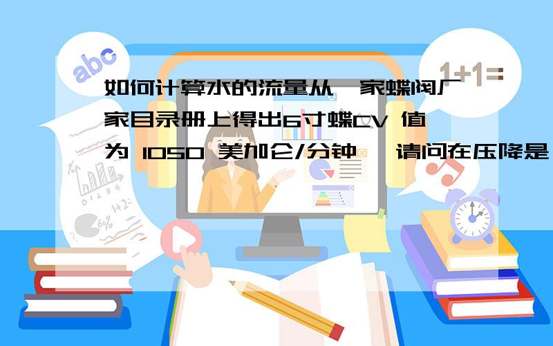 如何计算水的流量从一家蝶阀厂家目录册上得出6寸蝶CV 值为 1050 美加仑/分钟 ,请问在压降是 0.5 Mpa 和1.6 Mpa 下时流量是多少,流量系数计算公式 Cv=Qv(相对密度/压降)平方根 中的Qv 体积流量如