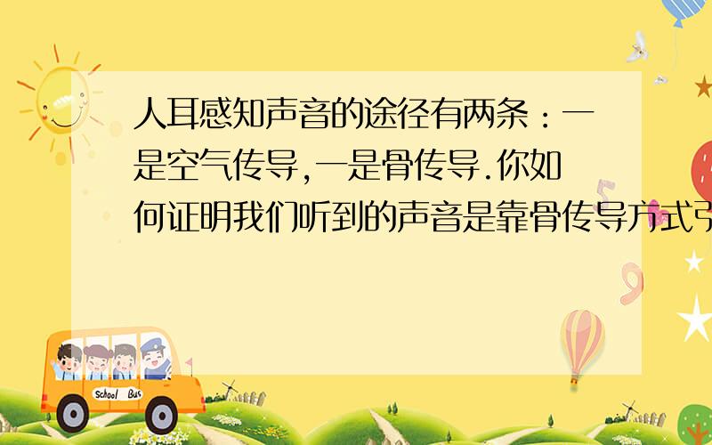 人耳感知声音的途径有两条：一是空气传导,一是骨传导.你如何证明我们听到的声音是靠骨传导方式引起的?