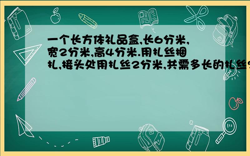 一个长方体礼品盒,长6分米,宽2分米,高4分米.用扎丝捆扎,接头处用扎丝2分米,共需多长的扎丝?要正确