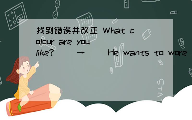 找到错误并改正 What colour are you like?( )→( )He wants to wore it.( )→( )I'm going to make a cake to you .( )→( )We heed to working hard.( )→( )May l has some cookies?( )→( )