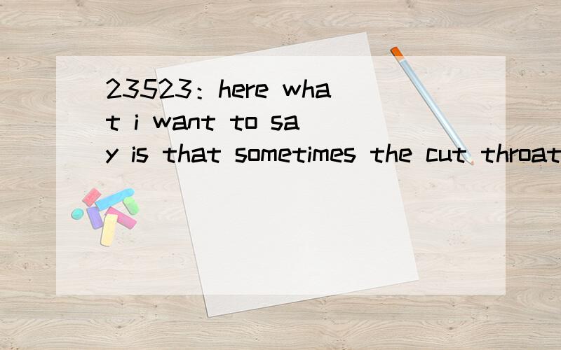 23523：here what i want to say is that sometimes the cut throat nature of the big labs is not suitable for everyone.想知道本句翻译及语言点1—错误理解：认为是倒装句得原因是：1.here在句首 2.say 这个动词后面接了is