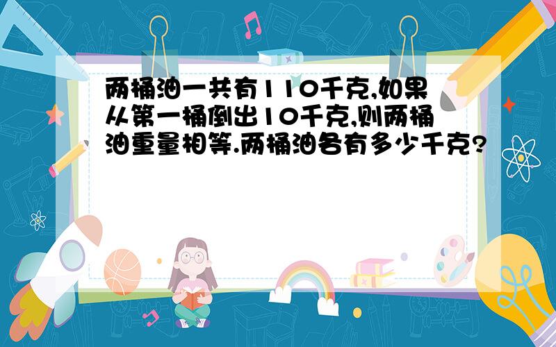 两桶油一共有110千克,如果从第一桶倒出10千克,则两桶油重量相等.两桶油各有多少千克?