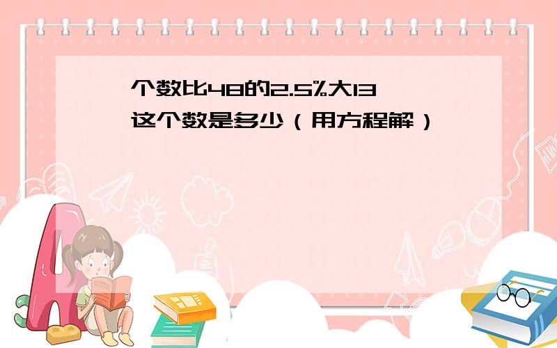 一个数比48的2.5%大13,这个数是多少（用方程解）