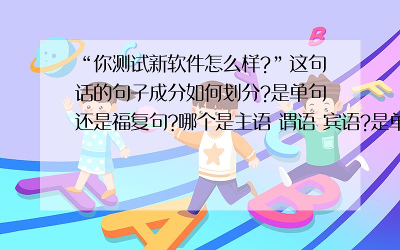 “你测试新软件怎么样?”这句话的句子成分如何划分?是单句还是福复句?哪个是主语 谓语 宾语?是单句还是复句