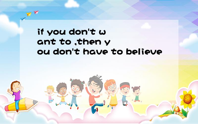 if you don't want to ,then you don't have to believe