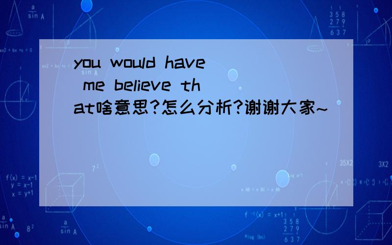 you would have me believe that啥意思?怎么分析?谢谢大家~