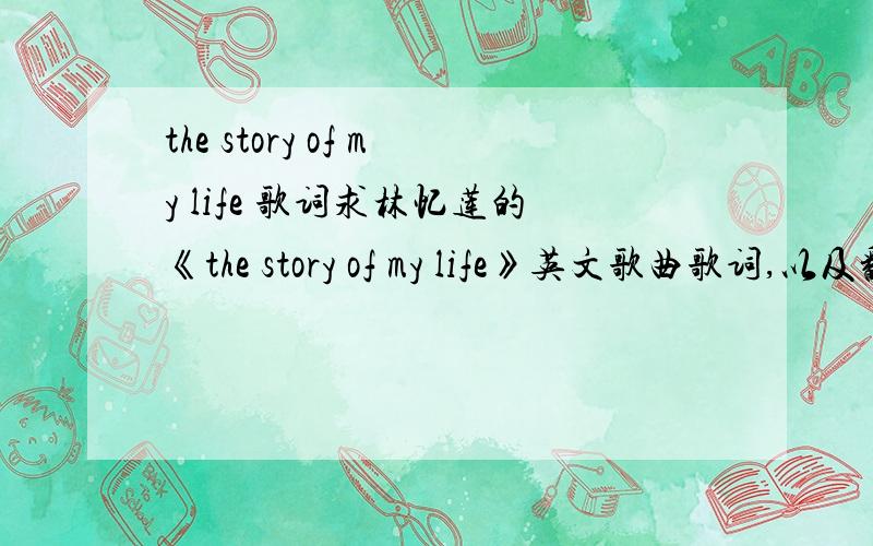 the story of my life 歌词求林忆莲的《the story of my life》英文歌曲歌词,以及翻译.林忆莲的英文名sandy lan,不要搞错了.其他人的《story of my life》我都不用.仅此一首.歌词+翻译.