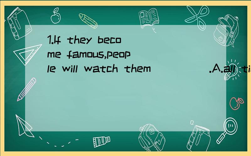 1.If they become famous,people will watch them_____.A.all time B.all the time C.all the times