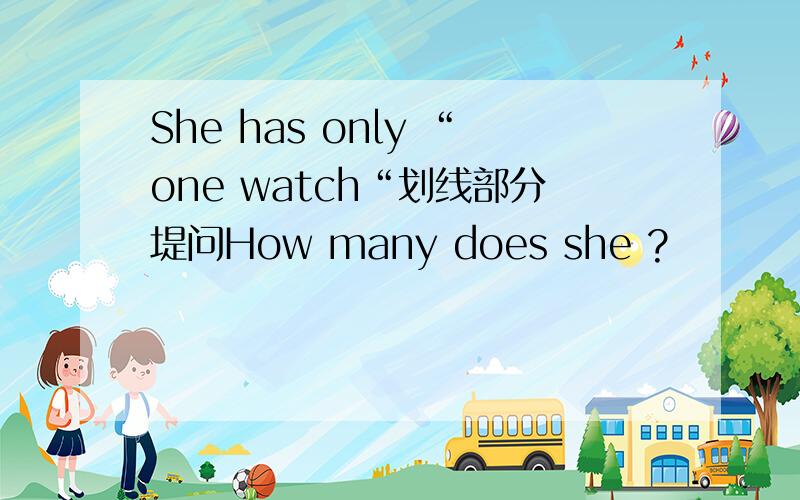 She has only “one watch“划线部分堤问How many does she ?