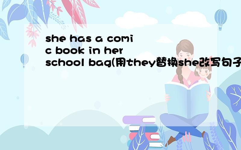 she has a comic book in her school bag(用they替换she改写句子)