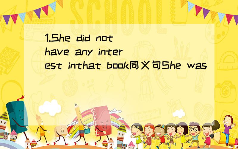 1.She did not have any interest inthat book同义句She was _______　＿＿＿＿＿＿＿　interested　in　that　book．2.be　not　alive换成相同意思的短语的三个空3.be　not　wake换成相同意思的两个空