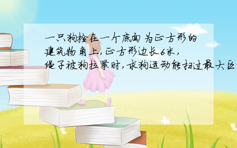 一只狗拴在一个底面为正方形的建筑物角上,正方形边长6米,绳子被狗拉紧时,求狗运动能扫过最大区域的的面积?（我算出来是50π,答案是49π）绳子8米