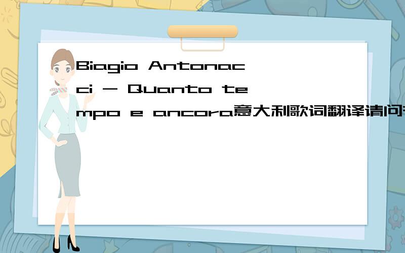 Biagio Antonacci - Quanto tempo e ancora意大利歌词翻译请问有哪位大大懂意大利语的,帮忙翻译下Biagio Antonacci - Quanto tempo e ancora这首歌.歌词原文non ci credevo, ho detto: 