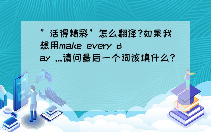 ”活得精彩”怎么翻译?如果我想用make every day ...请问最后一个词该填什么?