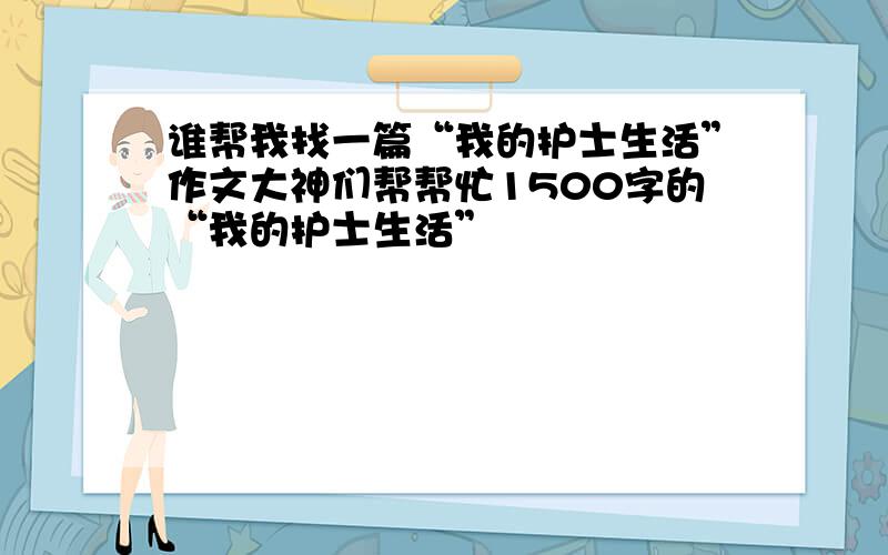 谁帮我找一篇“我的护士生活”作文大神们帮帮忙1500字的“我的护士生活”