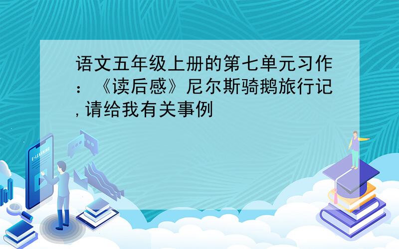 语文五年级上册的第七单元习作：《读后感》尼尔斯骑鹅旅行记,请给我有关事例