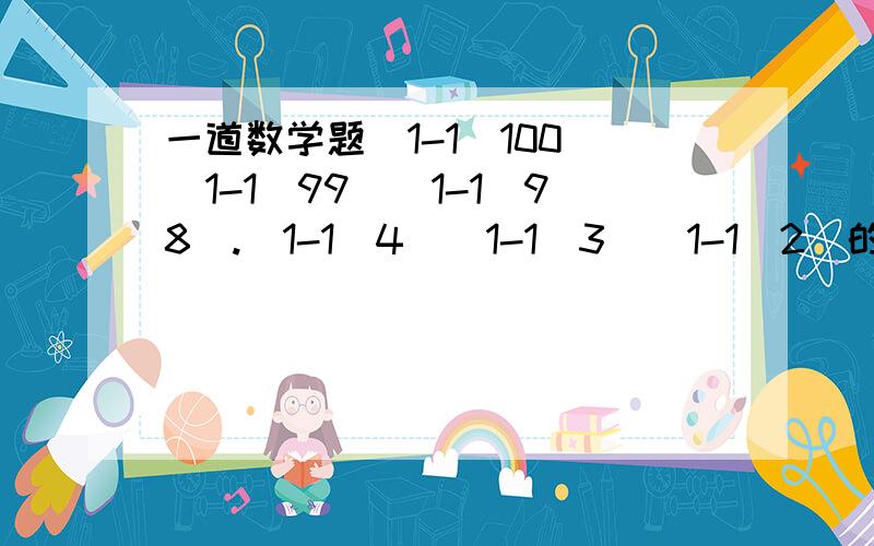 一道数学题（1-1\100)（1-1\99)(1-1\98).(1-1\4)(1-1\3)(1-1\2)的值