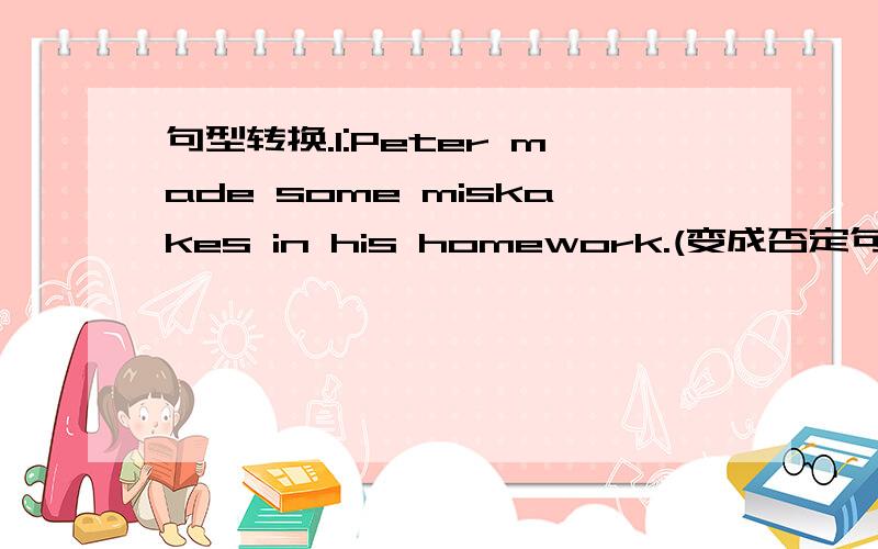 句型转换.1:Peter made some miskakes in his homework.(变成否定句)Peter _____ _____ _____ mistakes in his homework.2:We had a good time at Children's Palace last week.(变成一般疑问句)_____ you ____ a good time at Children's Palace last