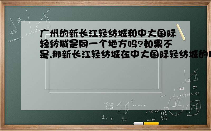 广州的新长江轻纺城和中大国际轻纺城是同一个地方吗?如果不是,那新长江轻纺城在中大国际轻纺城的哪个位置?北区在哪里?