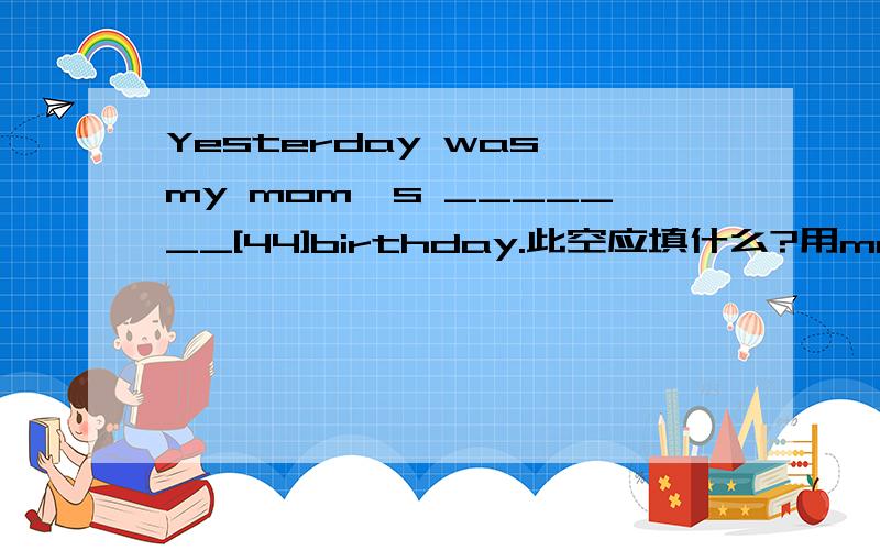 Yesterday was my mom's _______[44]birthday.此空应填什么?用me,this,to,for,don't,forget,letter,windows合成一句问句并翻译.