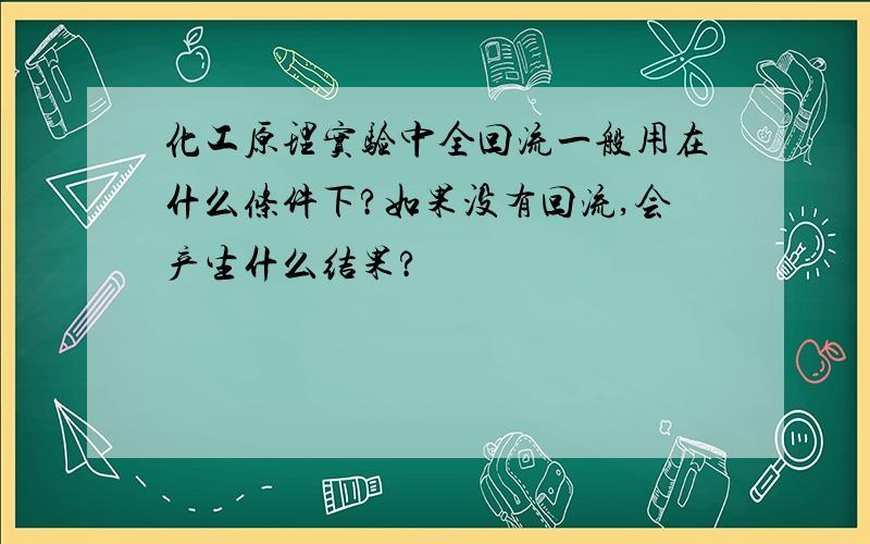 化工原理实验中全回流一般用在什么条件下?如果没有回流,会产生什么结果?