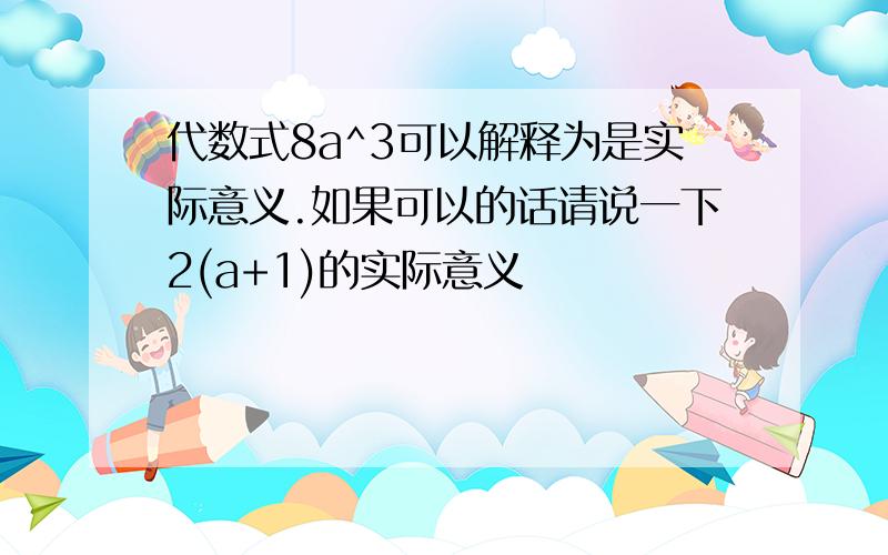 代数式8a^3可以解释为是实际意义.如果可以的话请说一下2(a+1)的实际意义