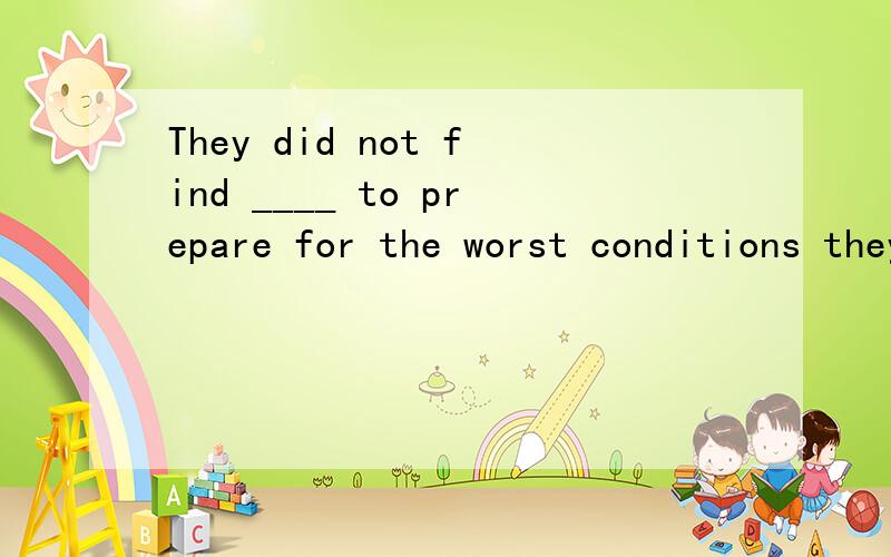 They did not find ____ to prepare for the worst conditions they might meet.A.worth their while B.it worthwhile C.it worthD.it worthyPlease explain