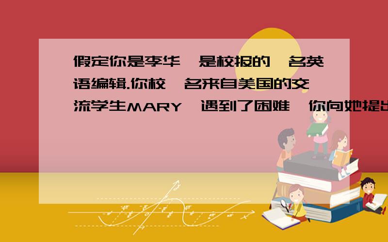 假定你是李华,是校报的一名英语编辑.你校一名来自美国的交流学生MARY,遇到了困难,你向她提出建议