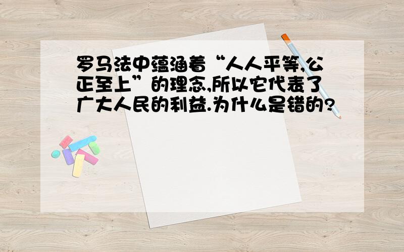 罗马法中蕴涵着“人人平等,公正至上”的理念,所以它代表了广大人民的利益.为什么是错的?