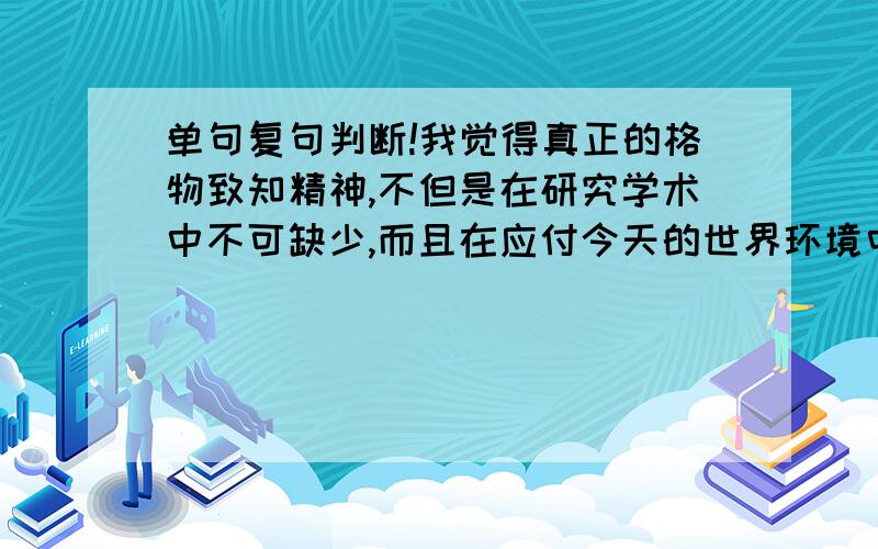 单句复句判断!我觉得真正的格物致知精神,不但是在研究学术中不可缺少,而且在应付今天的世界环境中也是不可少的