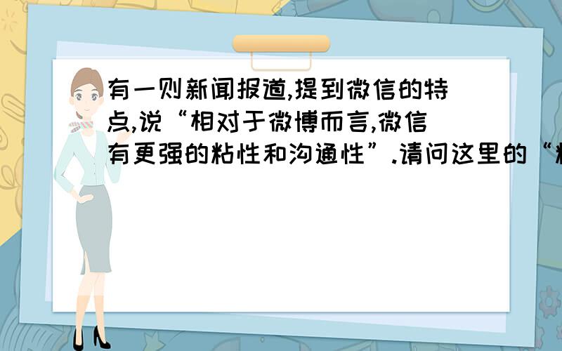 有一则新闻报道,提到微信的特点,说“相对于微博而言,微信有更强的粘性和沟通性”.请问这里的“粘性”是什么意思?