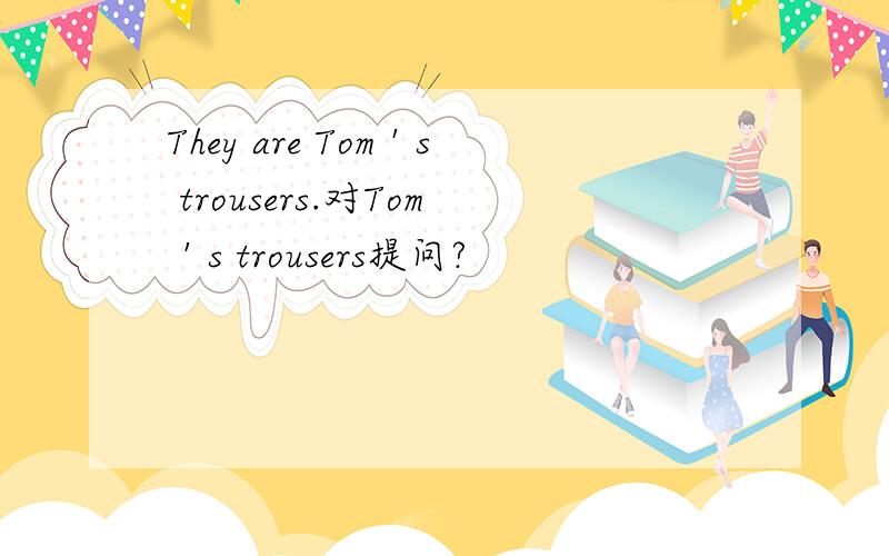 They are Tom＇s trousers.对Tom＇s trousers提问?