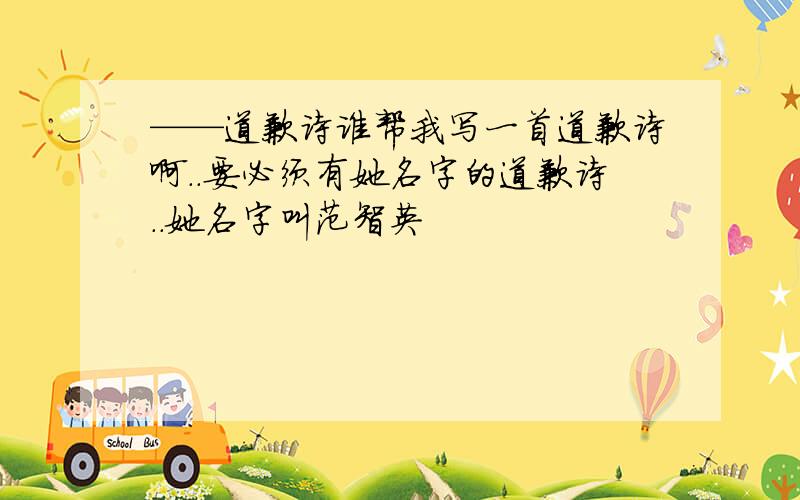 ——道歉诗谁帮我写一首道歉诗啊..要必须有她名字的道歉诗..她名字叫范智英