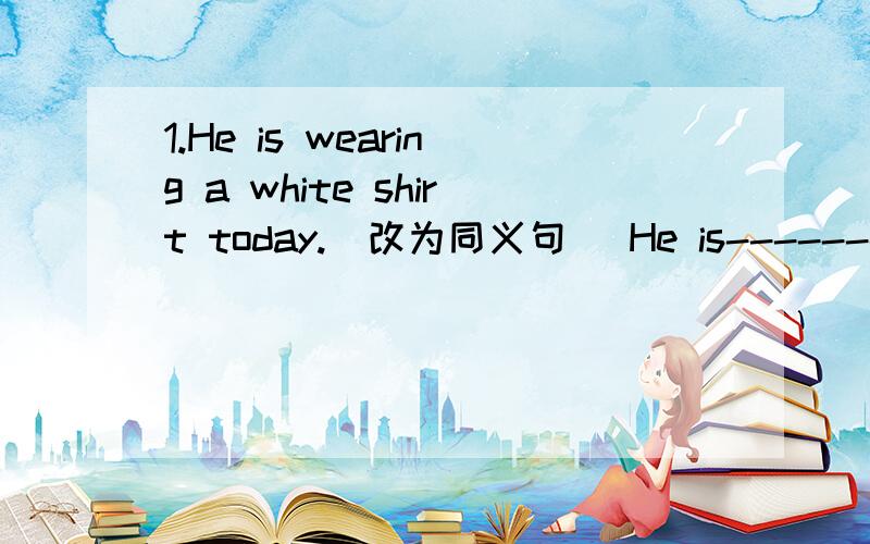 1.He is wearing a white shirt today.(改为同义句） He is-------- a white shirt today.2.We had a g2.We had a good time at the party.(改为同义句）We --------- --------- at the party.