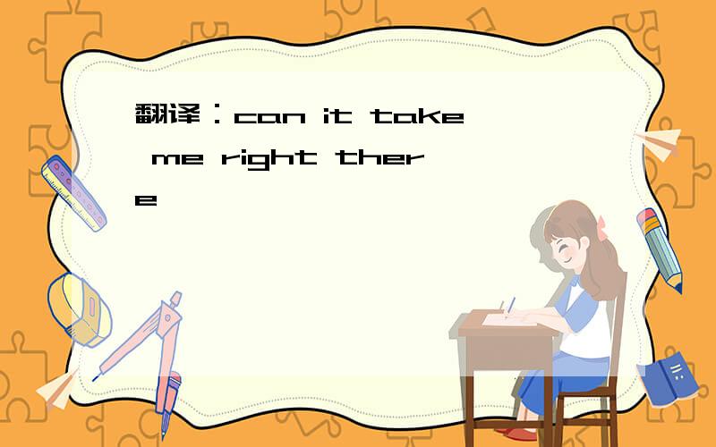 翻译：can it take me right there