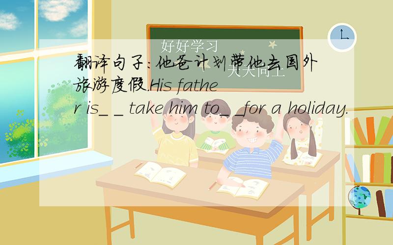 翻译句子：他爸计划带他去国外旅游度假.His father is_ _ take him to_ _for a holiday.