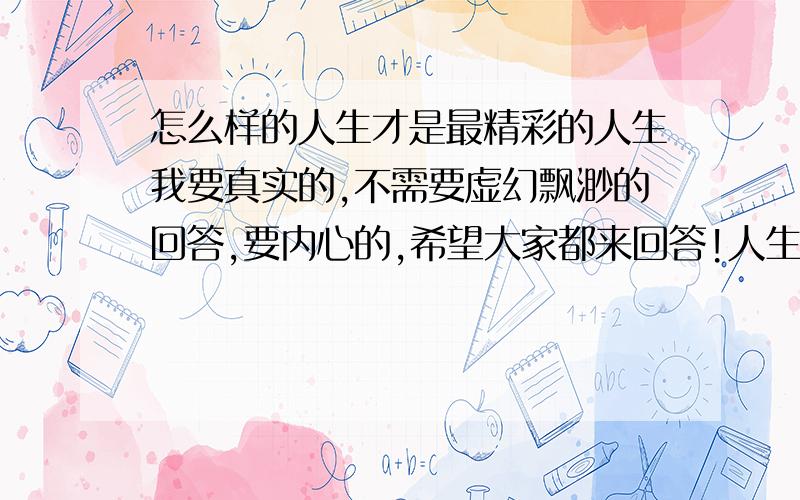 怎么样的人生才是最精彩的人生我要真实的,不需要虚幻飘渺的回答,要内心的,希望大家都来回答!人生不是那么简单,也不是那么复杂!