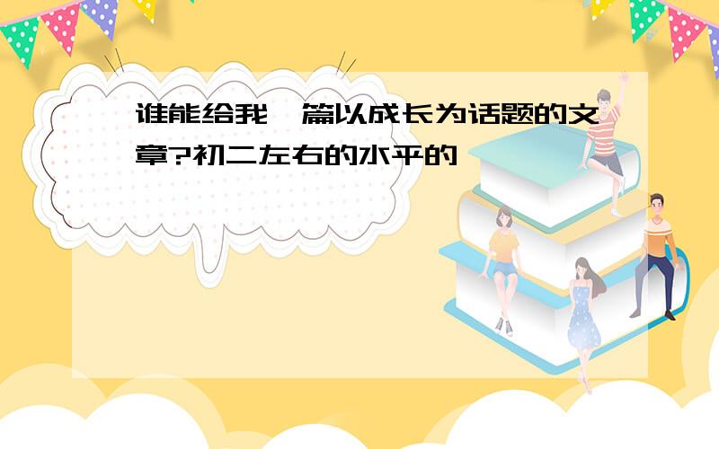 谁能给我一篇以成长为话题的文章?初二左右的水平的,