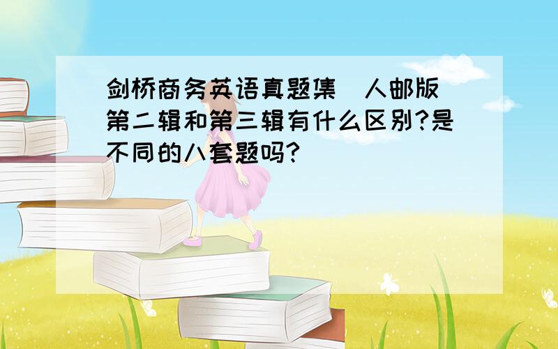 剑桥商务英语真题集（人邮版）第二辑和第三辑有什么区别?是不同的八套题吗?