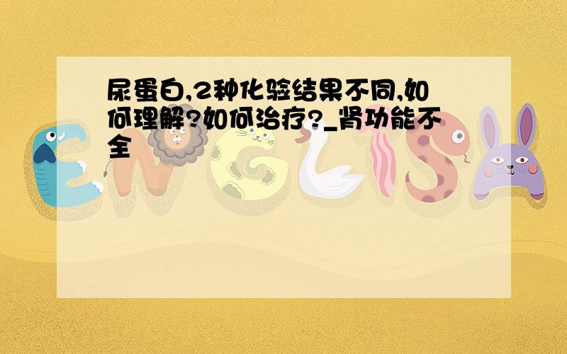 尿蛋白,2种化验结果不同,如何理解?如何治疗?_肾功能不全