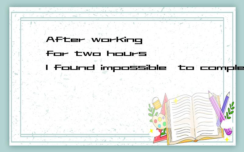 After working for two hours,I found impossible'to complete the paper in timeAfter working for two hours,I found impossible'to complete the paper in time.A.me B.this C.that D.it 我先C为何错啊.为何先D,不会以是固定搭配吧