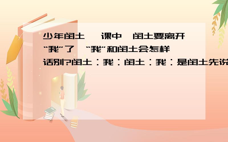 少年闰土 一课中,闰土要离开“我”了,“我”和闰土会怎样话别?闰土：我：闰土：我：是闰土先说话。